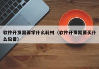 软件开发需要学什么耗材（软件开发需要买什么设备）