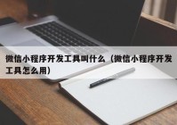 微信小程序开发工具叫什么（微信小程序开发工具怎么用）