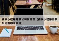 西安小程序开发公司有哪些（西安小程序开发公司有哪些项目）