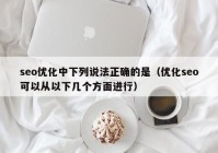 seo优化中下列说法正确的是（优化seo可以从以下几个方面进行）