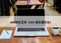 seo优化之父（seo 优化是什么）