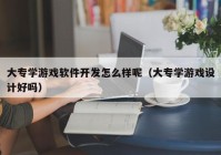 大专学游戏软件开发怎么样呢（大专学游戏设计好吗）