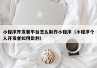 小程序开发者平台怎么制作小程序（小程序个人开发者如何盈利）