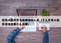 游戏小程序开发需要哪些人员（个人开发小程序游戏需要什么资质）