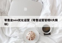 零售业seo优化运营（零售运营管理6大模块）