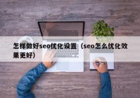 怎样做好seo优化设置（seo怎么优化效果更好）