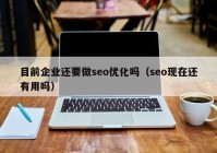 目前企业还要做seo优化吗（seo现在还有用吗）