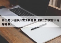 第三方小程序开发工具免费（第三方微信小程序开发）