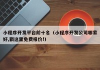 小程序开发平台前十名（小程序开发公司哪家好,戳这里免费报价!）