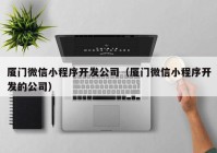 厦门微信小程序开发公司（厦门微信小程序开发的公司）