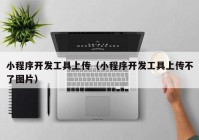 小程序开发工具上传（小程序开发工具上传不了图片）