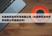 大象精灵软件开发有限公司（大象精灵软件开发有限公司是国企吗）