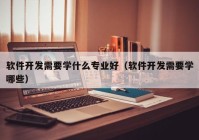 软件开发需要学什么专业好（软件开发需要学哪些）