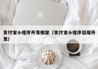 支付宝小程序开发框架（支付宝小程序后端开发）